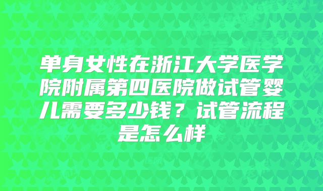单身女性在浙江大学医学院附属第四医院做试管婴儿需要多少钱？试管流程是怎么样