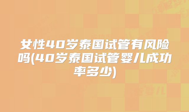 女性40岁泰国试管有风险吗(40岁泰国试管婴儿成功率多少)