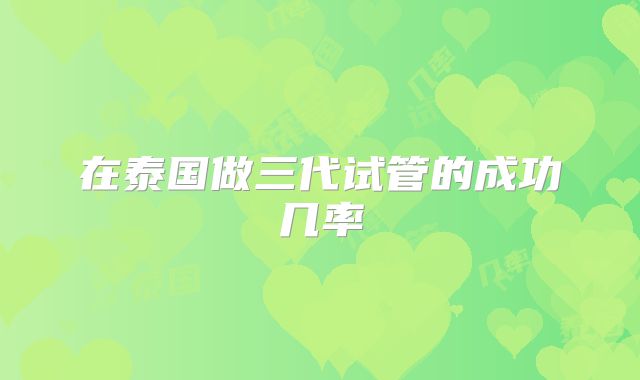 在泰国做三代试管的成功几率