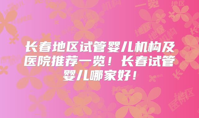 长春地区试管婴儿机构及医院推荐一览！长春试管婴儿哪家好！