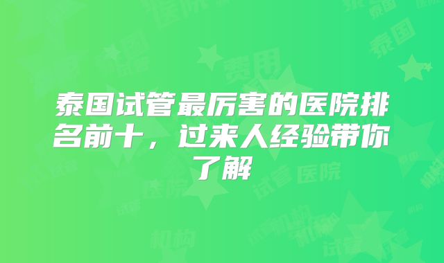 泰国试管最厉害的医院排名前十,过来人经验带你了解