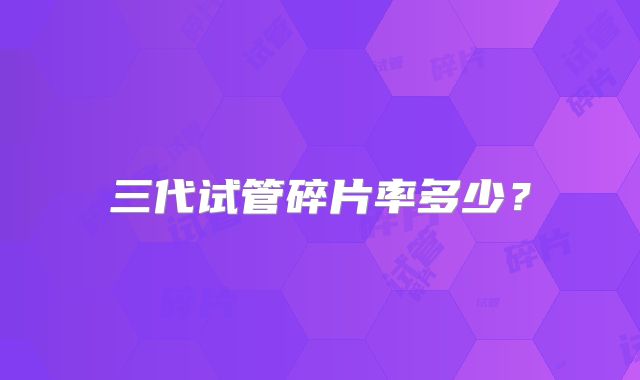 三代试管碎片率多少?