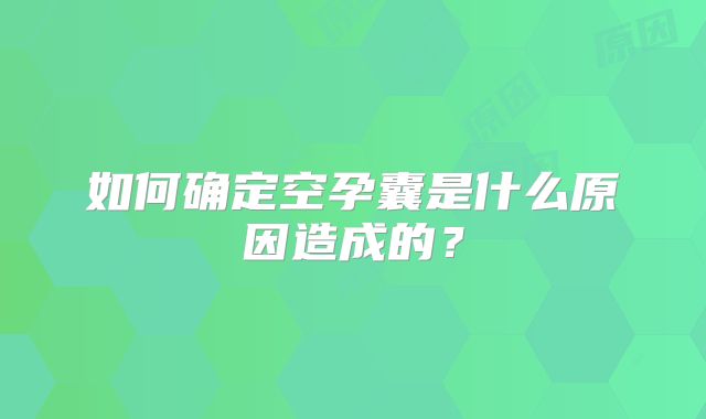 如何确定空孕囊是什么原因造成的?