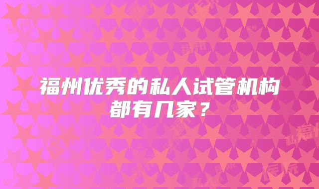 福州优秀的私人试管机构都有几家？