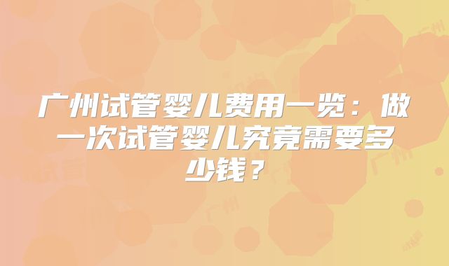 广州试管婴儿费用一览：做一次试管婴儿究竟需要多少钱？