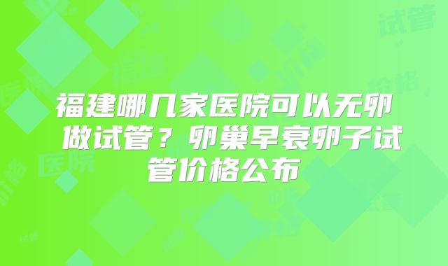 福建哪几家医院可以无卵�做试管？卵巢早衰卵子试管价格公布