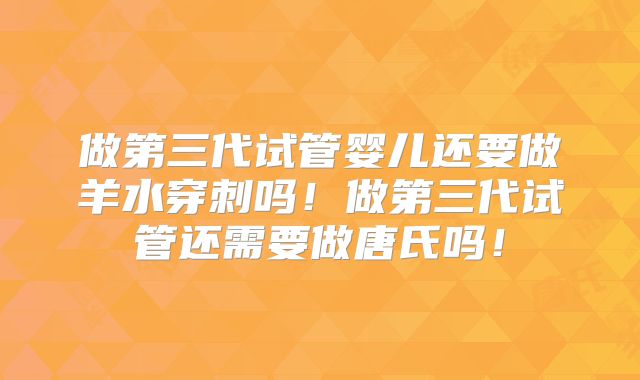 做第三代试管婴儿还要做羊水穿刺吗！做第三代试管还需要做唐氏吗！