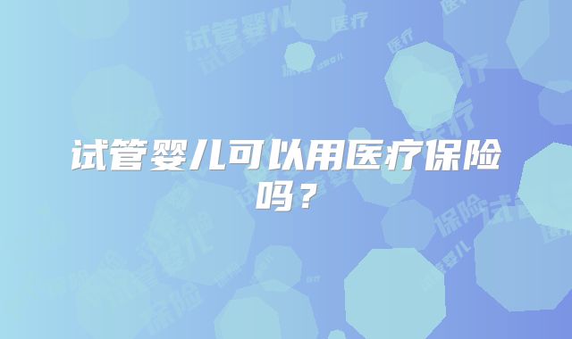 试管婴儿可以用医疗保险吗？