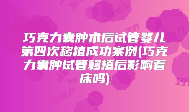 巧克力囊肿术后试管婴儿第四次移植成功案例(巧克力囊肿试管移植后影响着床吗)