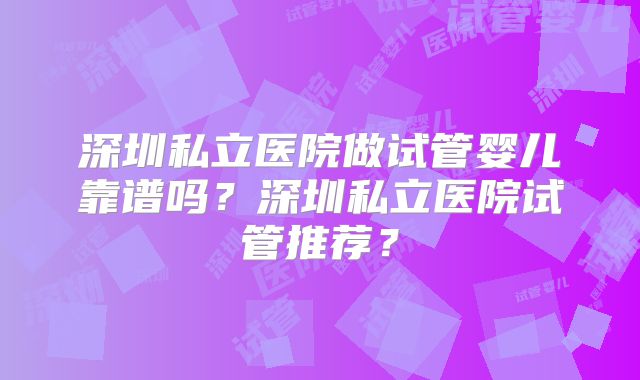深圳私立医院做试管婴儿靠谱吗？深圳私立医院试管推荐？