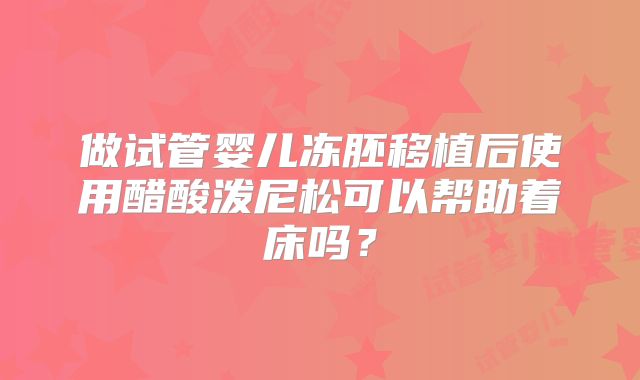 做试管婴儿冻胚移植后使用醋酸泼尼松可以帮助着床吗？