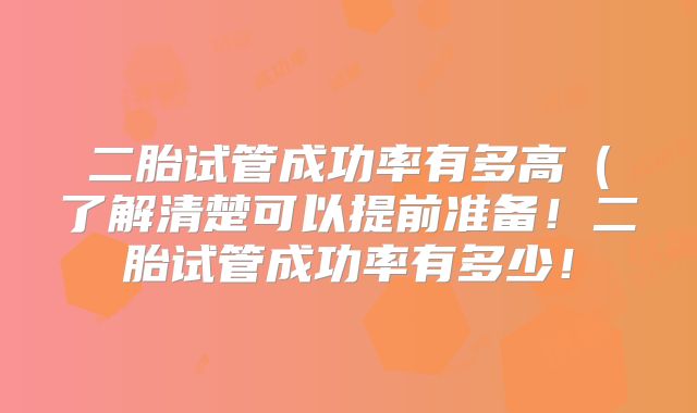 二胎试管成功率有多高（了解清楚可以提前准备！二胎试管成功率有多少！
