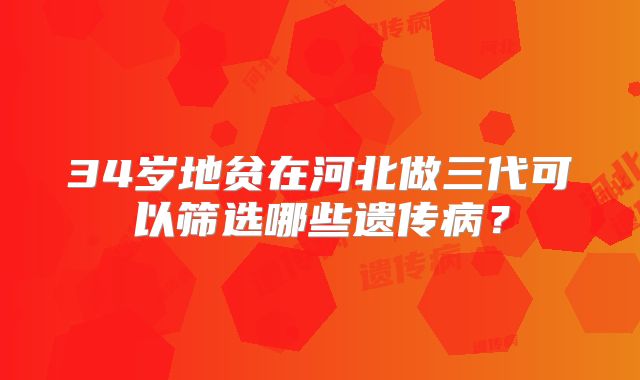 34岁地贫在河北做三代可以筛选哪些遗传病？