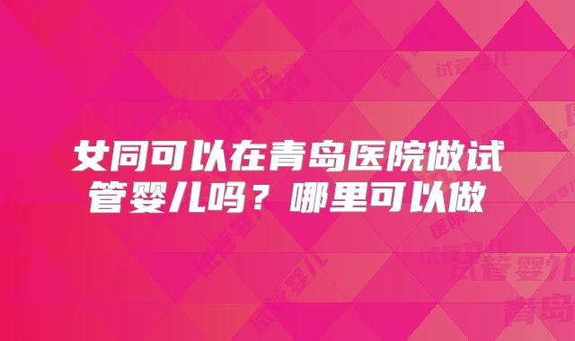 女同可以在青岛医院做试管婴儿吗？哪里可以做