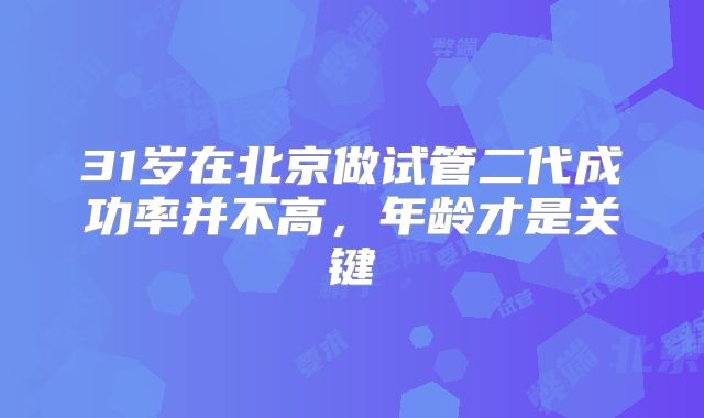 31岁在北京做试管二代成功率并不高,年龄才是关键