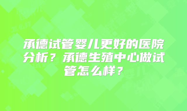 承德试管婴儿更好的医院分析？承德生殖中心做试管怎么样？