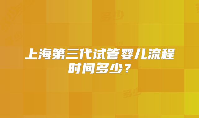 上海第三代试管婴儿流程时间多少？