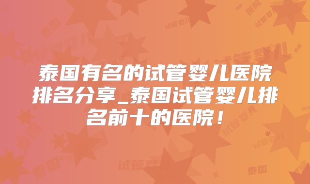 泰国有名的试管婴儿医院排名分享_泰国试管婴儿排名前十的医院！