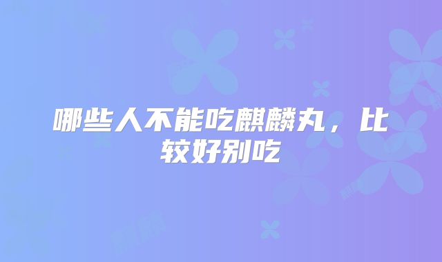 哪些人不能吃麒麟丸,比较好别吃