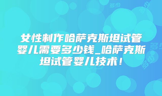 女性制作哈萨克斯坦试管婴儿需要多少钱_哈萨克斯坦试管婴儿技术！