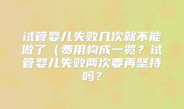 试管婴儿失败几次就不能做了(费用构成一览?试管婴儿失败两次要再坚持吗?
