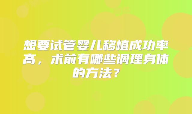想要试管婴儿移植成功率高,术前有哪些调理身体的方法?