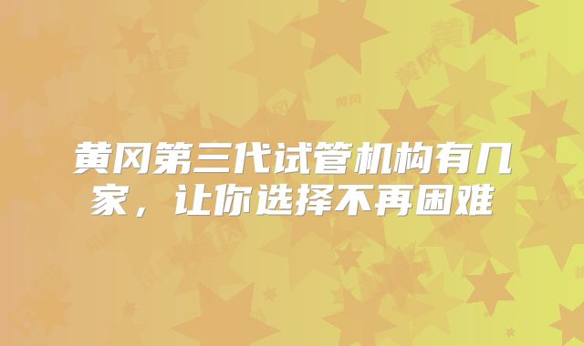 黄冈第三代试管机构有几家,让你选择不再困难