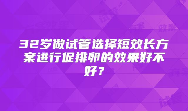 32岁做试管选择短效长方案进行促排卵的效果好不好？
