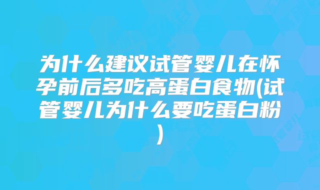 为什么建议试管婴儿在怀孕前后多吃高蛋白食物(试管婴儿为什么要吃蛋白粉)