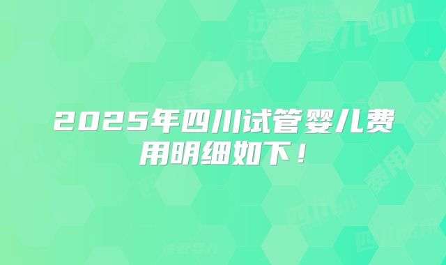 2025年四川试管婴儿费用明细如下！
