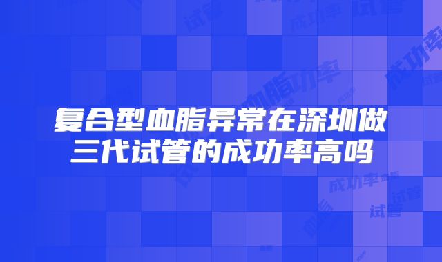 复合型血脂异常在深圳做三代试管的成功率高吗