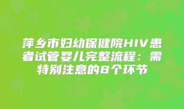 萍乡市妇幼保健院HIV患者试管婴儿完整流程：需特别注意的8个环节