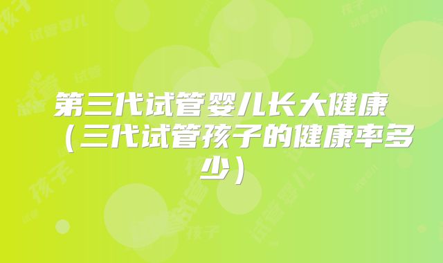 第三代试管婴儿长大健康（三代试管孩子的健康率多少）