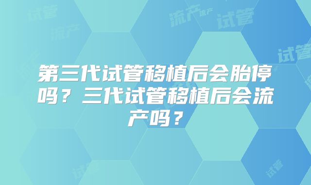 第三代试管移植后会胎停吗？三代试管移植后会流产吗？