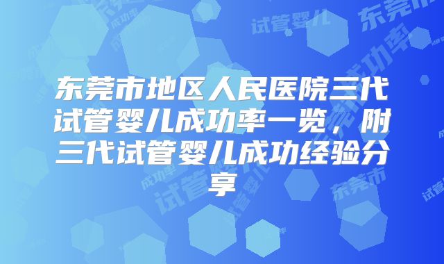 东莞市地区人民医院三代试管婴儿成功率一览，附三代试管婴儿成功经验分享