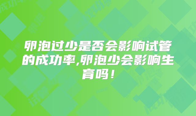 卵泡过少是否会影响试管的成功率,卵泡少会影响生育吗!