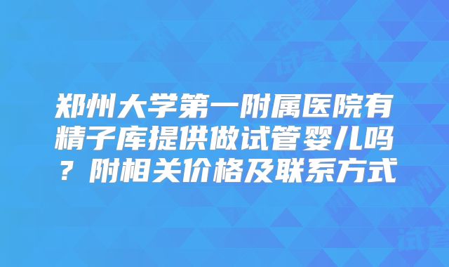 郑州大学第一附属医院有精子库提供做试管婴儿吗？附相关价格及联系方式