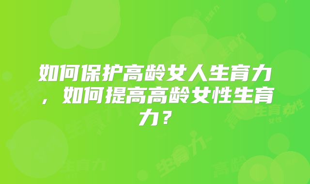 如何保护高龄女人生育力，如何提高高龄女性生育力？