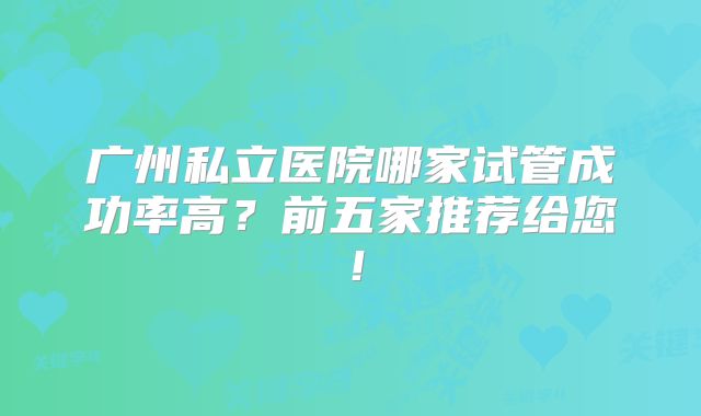 广州私立医院哪家试管成功率高？前五家推荐给您！