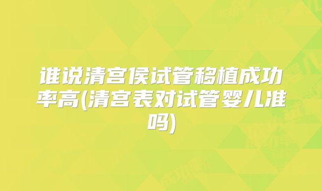谁说清宫侯试管移植成功率高(清宫表对试管婴儿准吗)