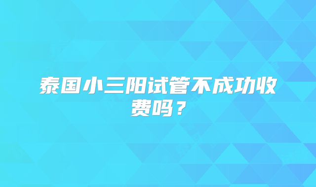 泰国小三阳试管不成功收费吗？