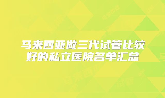 马来西亚做三代试管比较好的私立医院名单汇总