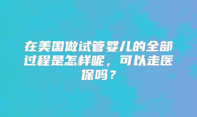 在美国做试管婴儿的全部过程是怎样呢，可以走医保吗？