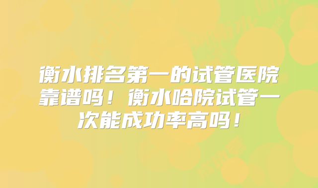 衡水排名第一的试管医院靠谱吗!衡水哈院试管一次能成功率高吗!