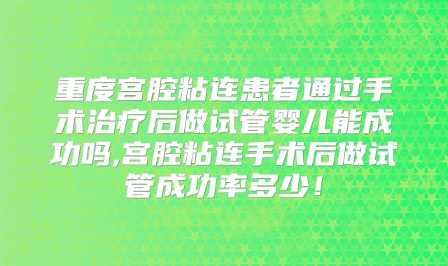 重度宫腔粘连患者通过手术治疗后做试管婴儿能成功吗,宫腔粘连手术后做试管成功率多少!