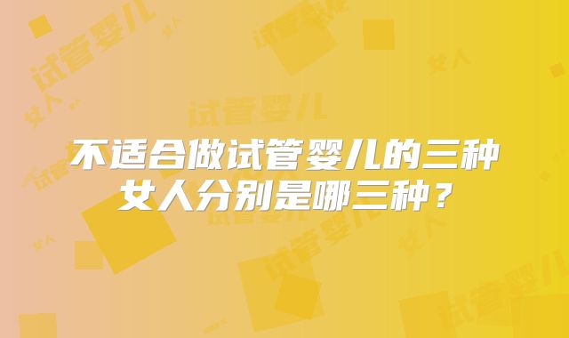 不适合做试管婴儿的三种女人分别是哪三种？