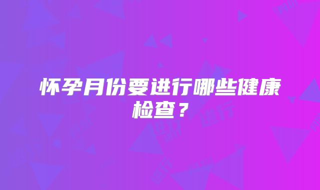 怀孕月份要进行哪些健康检查?