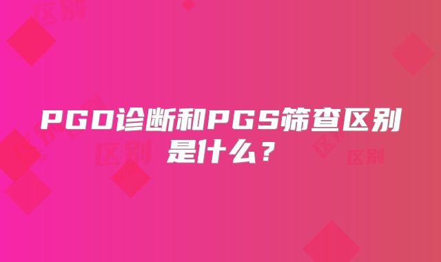 PGD诊断和PGS筛查区别是什么?