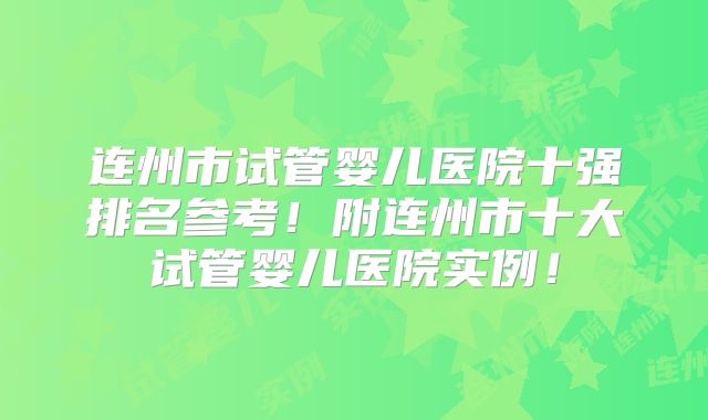 连州市试管婴儿医院十强排名参考!附连州市十大试管婴儿医院实例!