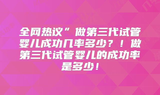 全网热议”做第三代试管婴儿成功几率多少？！做第三代试管婴儿的成功率是多少！